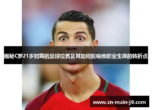 揭秘C罗21岁时踢的足球位置及其如何影响他职业生涯的转折点