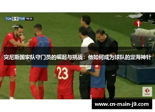 突尼斯国家队守门员的崛起与挑战：他如何成为球队的定海神针