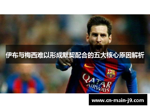 伊布与梅西难以形成默契配合的五大核心原因解析