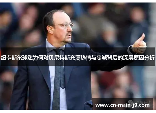 纽卡斯尔球迷为何对贝尼特斯充满热情与忠诚背后的深层原因分析