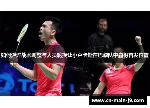 如何通过战术调整与人员轮换让小卢卡斯在巴黎队中赢得首发位置