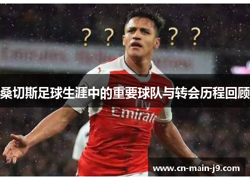 桑切斯足球生涯中的重要球队与转会历程回顾