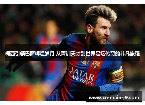 梅西引领巴萨辉煌岁月 从青训天才到世界足坛传奇的非凡旅程