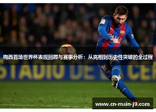 梅西首场世界杯表现回顾与赛事分析：从亮相到历史性突破的全过程
