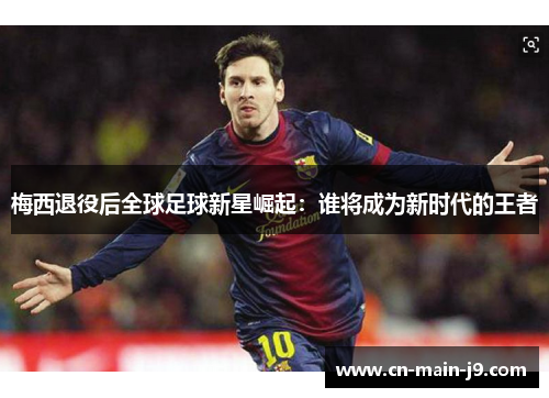 梅西退役后全球足球新星崛起：谁将成为新时代的王者