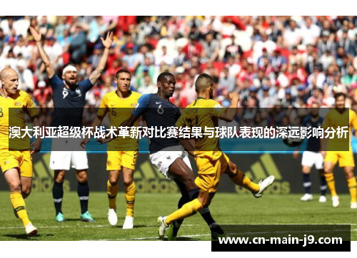 澳大利亚超级杯战术革新对比赛结果与球队表现的深远影响分析