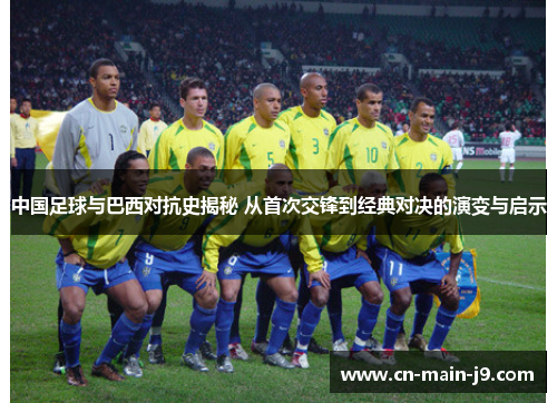 中国足球与巴西对抗史揭秘 从首次交锋到经典对决的演变与启示