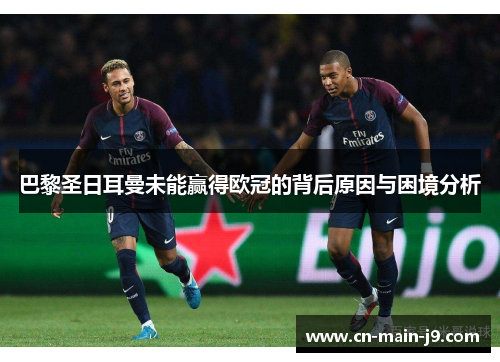 巴黎圣日耳曼未能赢得欧冠的背后原因与困境分析