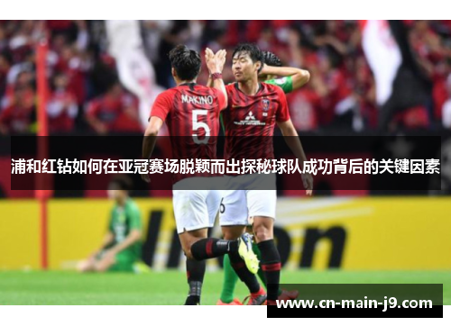 浦和红钻如何在亚冠赛场脱颖而出探秘球队成功背后的关键因素