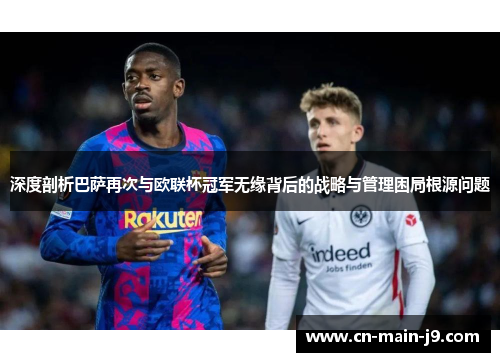 深度剖析巴萨再次与欧联杯冠军无缘背后的战略与管理困局根源问题