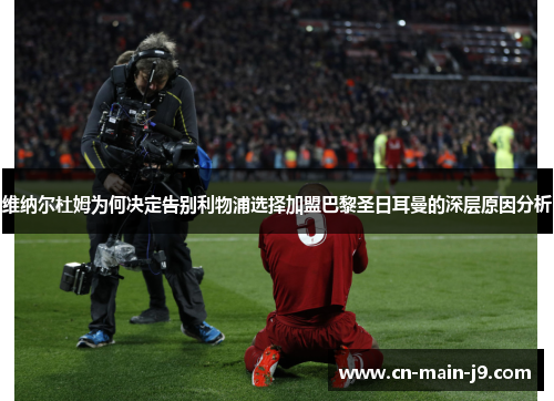 维纳尔杜姆为何决定告别利物浦选择加盟巴黎圣日耳曼的深层原因分析