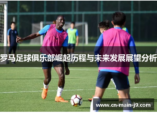 罗马足球俱乐部崛起历程与未来发展展望分析