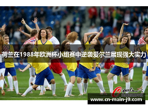 荷兰在1988年欧洲杯小组赛中逆袭爱尔兰展现强大实力
