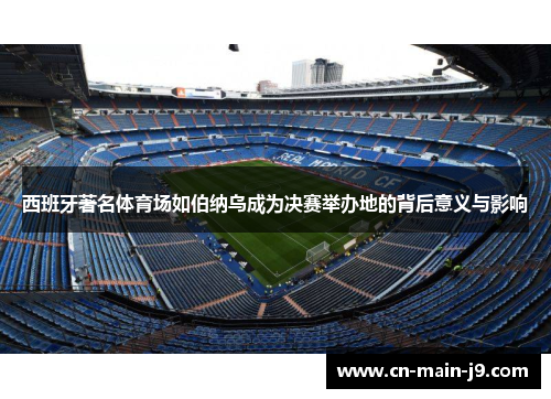 西班牙著名体育场如伯纳乌成为决赛举办地的背后意义与影响