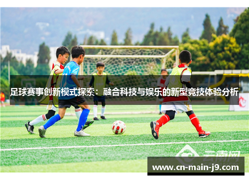 足球赛事创新模式探索：融合科技与娱乐的新型竞技体验分析