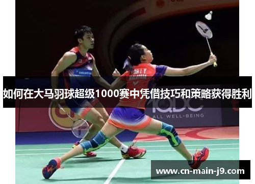 如何在大马羽球超级1000赛中凭借技巧和策略获得胜利