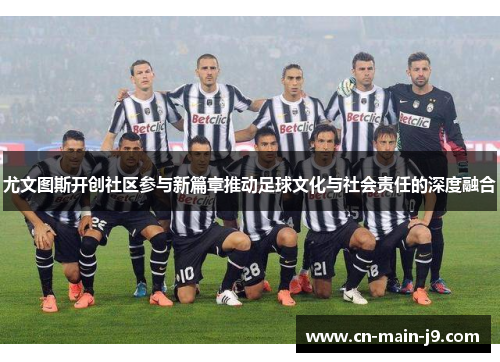 尤文图斯开创社区参与新篇章推动足球文化与社会责任的深度融合