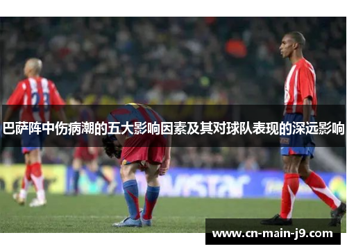 巴萨阵中伤病潮的五大影响因素及其对球队表现的深远影响