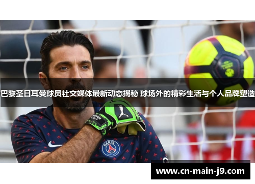 巴黎圣日耳曼球员社交媒体最新动态揭秘 球场外的精彩生活与个人品牌塑造