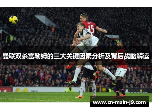曼联双杀富勒姆的三大关键因素分析及背后战略解读