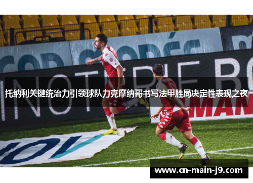 托纳利关键统治力引领球队力克摩纳哥书写法甲胜局决定性表现之夜