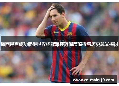 梅西是否成功摘得世界杯冠军桂冠深度解析与历史意义探讨