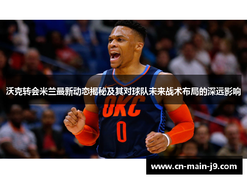 沃克转会米兰最新动态揭秘及其对球队未来战术布局的深远影响